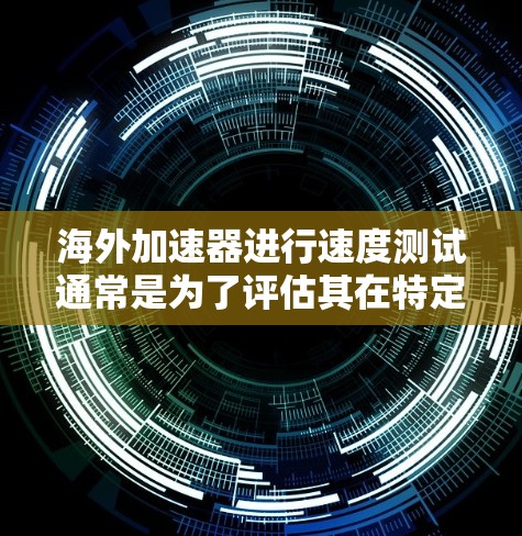 海外加速器进行速度测试通常是为了评估其在特定环境下的性能，比如处理器、内存、显卡等硬件配置下的运行速度。以下是一些可能的相关信息和考虑因素