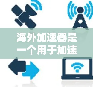 海外加速器是一个用于加速网页加载速度的工具,广泛应用于网络加速、Web开发、移动应用开发等领域。以下是一些经典的海外加速器及其特点,供您参考 海外加速器是一个用于加速网页加载速度的工具,广泛应用于网络加速、Web开发、移动应用开发等领域。以下是一些经典的海外加速器及其特点,供您参考