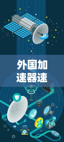 外国加速器速度评估，技术与用户体验的平衡