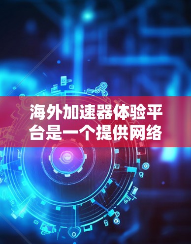 海外加速器体验平台是一个提供网络加速服务的平台，旨在帮助用户在海外获得更好的网络连接体验。以下是对该平台的详细介绍