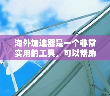 海外加速器是一个非常实用的工具，可以帮助您快速加载网页、下载文件、进行在线测试等。以下是一些推荐的海外加速器列表，供您参考