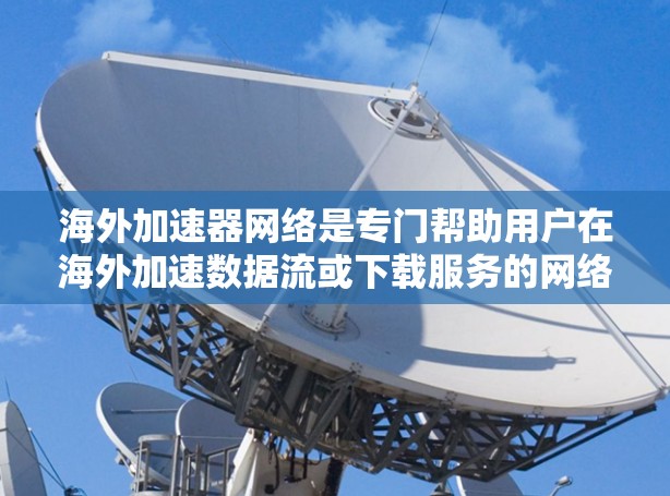 海外加速器网络是专门帮助用户在海外加速数据流或下载服务的网络。以下是对该网络的详细介绍