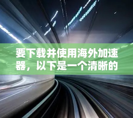 要下载并使用海外加速器,以下是一个清晰的步骤指南 要下载并使用海外加速器,以下是一个清晰的步骤指南