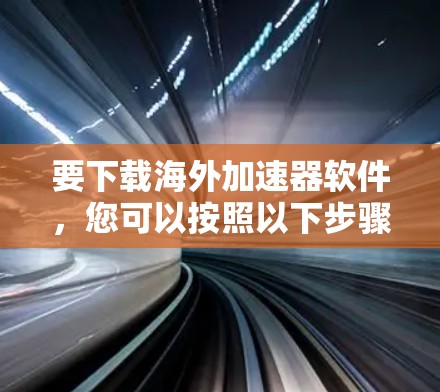 要下载海外加速器软件，您可以按照以下步骤进行