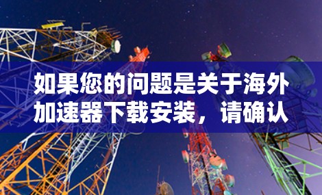 如果您的问题是关于海外加速器下载安装，请确认以下几点