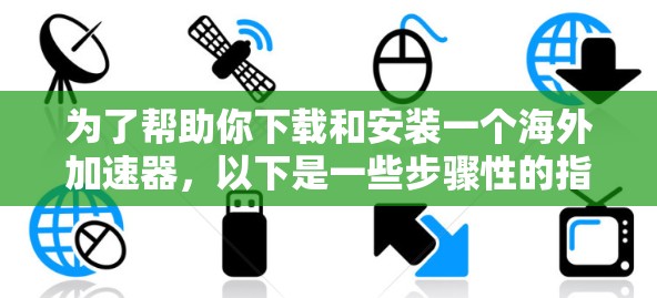 为了帮助你下载和安装一个海外加速器,以下是一些步骤性的指南 为了帮助你下载和安装一个海外加速器,以下是一些步骤性的指南