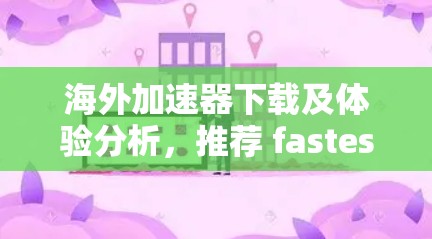 海外加速器下载及体验分析,推荐 fastest488 加速器 海外加速器下载及体验分析,推荐 fastest488 加速器