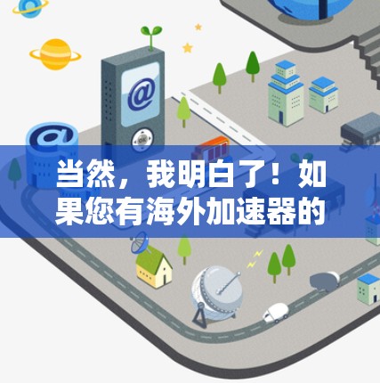 当然，我明白了！如果您有海外加速器的需求，以下是一些实用的信息和推荐，帮助您选择合适的加速器