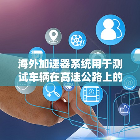 海外加速器系统用于测试车辆在高速公路上的行驶速度，确保符合安全标准。以下是对这些测试设备及其应用场景的详细说明