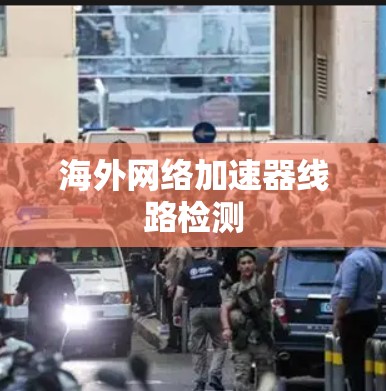 海外网络加速器线路检测 海外网络加速器线路检测