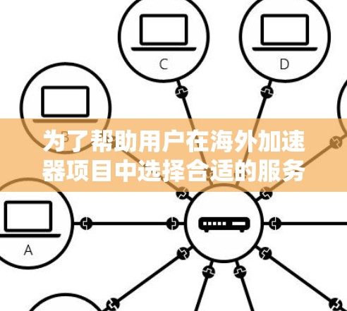 为了帮助用户在海外加速器项目中选择合适的服务，以下是针对中国市场的推荐和分析