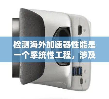 检测海外加速器性能是一个系统性工程，涉及多个环节和工具的综合应用。以下是一个详细的步骤指南，帮助您系统地进行海外加速器性能检测
