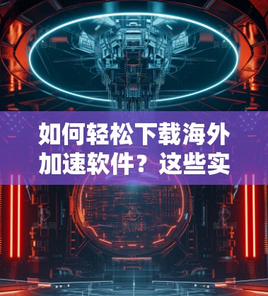 如何轻松下载海外加速软件？这些实用技巧必须知道！