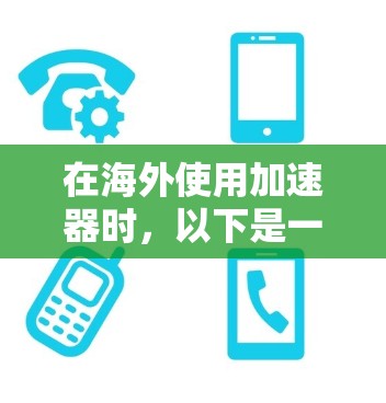 在海外使用加速器时，以下是一步步的指南和注意事项