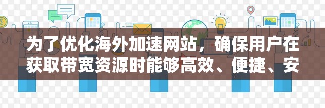 为了优化海外加速网站，确保用户在获取带宽资源时能够高效、便捷、安全地进行，可以按照以下步骤进行改进