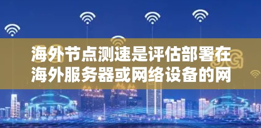 海外节点测速是评估部署在海外服务器或网络设备的网络传输性能的工具。以下是对海外节点测速的详细分析