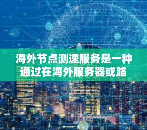 海外节点测速服务是一种通过在海外服务器或路由器上运行网络测试工具进行网络性能测试和优化的方法。以下是详细的步骤和信息