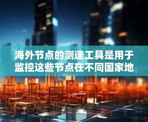 海外节点的测速工具是用于监控这些节点在不同国家地区的网络流量，以发现异常或潜在的攻击行为。以下是针对海外节点的测速工具的详细分析