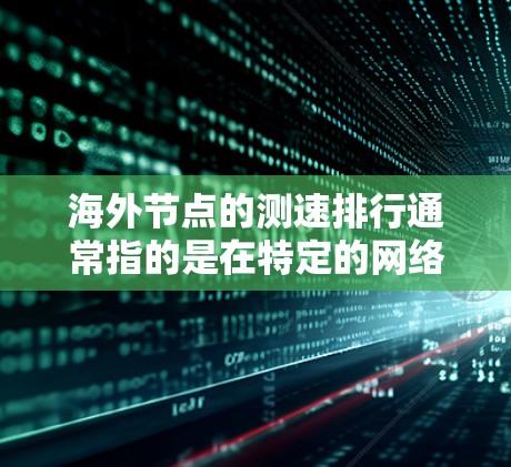 海外节点的测速排行通常指的是在特定的网络环境中（例如多链路网络（MLAN）或者以太网）的服务器在不同测试点上的性能排名。这些测试点可能包括多个网络接口（如1M和1G）以确保数据的全面性和稳定性