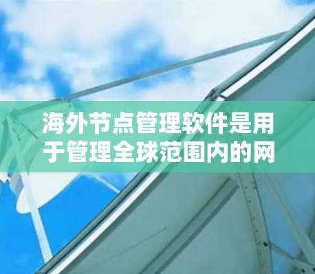 海外节点管理软件是用于管理全球范围内的网络节点，确保它们之间的连接和网络状态的控制。以下是对海外节点管理软件的详细整理和建议