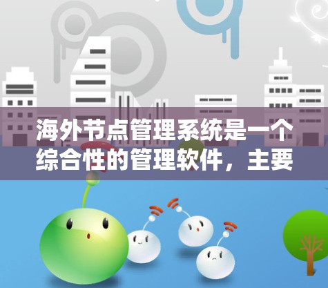 海外节点管理系统是一个综合性的管理软件,主要面向海外节点的管理,旨在为企业或组织提供可靠的、安全的、高效的数据管理和业务支持服务。以下是对该系统的详细分析和总结 海外节点管理系统是一个综合性的管理软件,主要面向海外节点的管理,旨在为企业或组织提供可靠的、安全的、高效的数据管理和业务支持服务。以下是对该系统的详细分析和总结