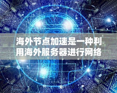 海外节点加速是一种利用海外服务器进行网络加速的技术，旨在提升业务处理速度和效率。以下是其关键点的总结