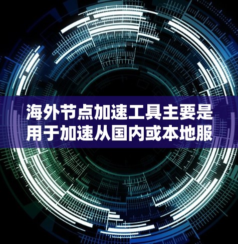 海外节点加速工具主要是用于加速从国内或本地服务器到海外节点的网络连接速度。这些工具可以帮助提升交易效率、减少延迟，并且在海外节点上运行应用或进行数据处理时更加高效