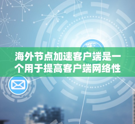 海外节点加速客户端是一个用于提高客户端网络性能的工具，通过利用网络中的海外节点（如服务器或设备）来加速客户端的网络请求处理。以下是对其的详细解释