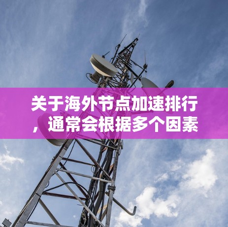 关于海外节点加速排行,通常会根据多个因素进行排名,包括 关于海外节点加速排行,通常会根据多个因素进行排名,包括