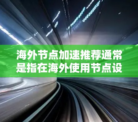 海外节点加速推荐通常是指在海外使用节点设备时，如何优化和提升网络性能，以适合本地设备的加速需求。以下是一些常见的海外节点加速推荐和方法，具体取决于您的需求和设备类型