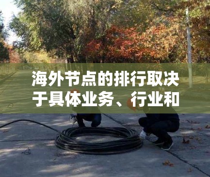 海外节点的排行取决于具体业务、行业和需求的不同因素。以下是一些可能的关键节点及其通常的排行 海外节点的排行取决于具体业务、行业和需求的不同因素。以下是一些可能的关键节点及其通常的排行