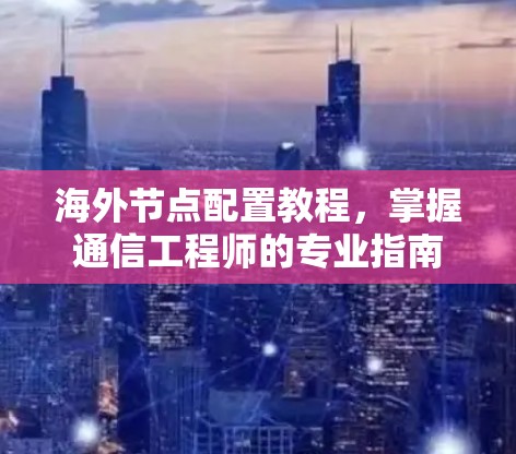 海外节点配置教程，掌握通信工程师的专业指南