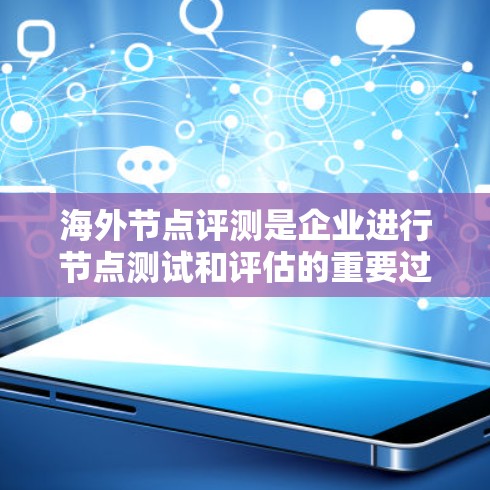 海外节点评测是企业进行节点测试和评估的重要过程，帮助企业了解节点在不同环境下的性能和稳定性，优化节点配置以提高网络性能。以下是对海外节点评测的详细总结