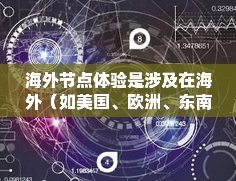 海外节点体验是涉及在海外（如美国、欧洲、东南亚等）运行技术或系统时所遇到的体验。以下是一些可能涉及海外节点体验的主要方面