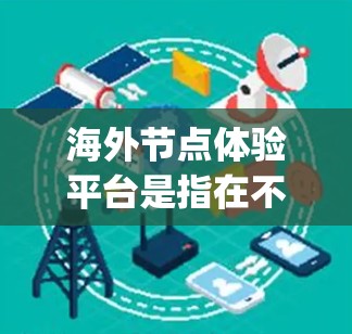 海外节点体验平台是指在不同国别的服务器环境中构建和运行基于Node.js的工具和应用,主要用于游戏开发、视频内容制作和虚拟环境构建。以下是该平台的关键点 海外节点体验平台是指在不同国别的服务器环境中构建和运行基于Node.js的工具和应用,主要用于游戏开发、视频内容制作和虚拟环境构建。以下是该平台的关键点