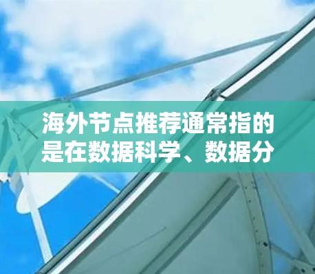 海外节点推荐通常指的是在数据科学、数据分析、机器学习等领域的工具或方法,用于推荐或查找在海外(如Web、移动应用、云平台等)的数据节点。以下是一些可能的海外节点推荐工具、平台或方法 海外节点推荐通常指的是在数据科学、数据分析、机器学习等领域的工具或方法,用于推荐或查找在海外(如Web、移动应用、云平台等)的数据节点。以下是一些可能的海外节点推荐工具、平台或方法