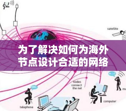 为了解决如何为海外节点设计合适的网络连接问题，我们可以按照以下步骤进行分析和推荐