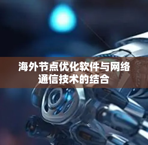 海外节点优化软件与网络通信技术的结合 海外节点优化软件与网络通信技术的结合