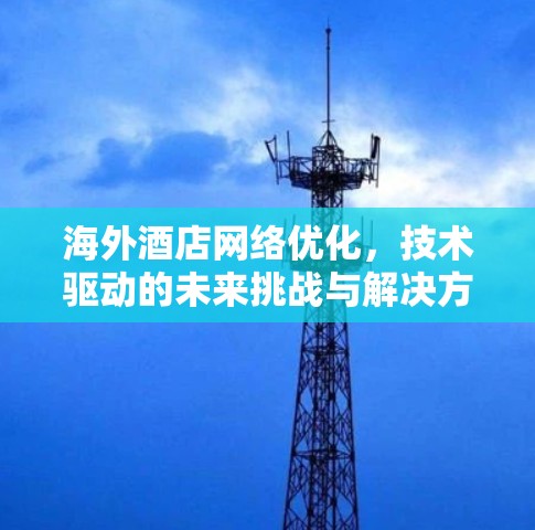海外酒店网络优化，技术驱动的未来挑战与解决方案