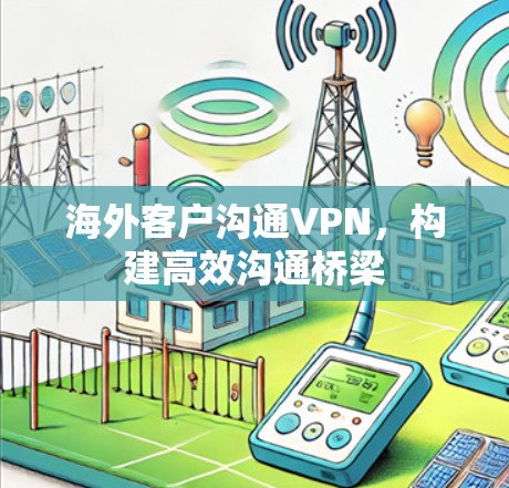 海外客户沟通VPN，构建高效沟通桥梁