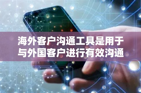 海外客户沟通工具是用于与外国客户进行有效沟通的软件，涵盖多种语言、即时通讯和协作工具。以下是对这些工具的详细介绍