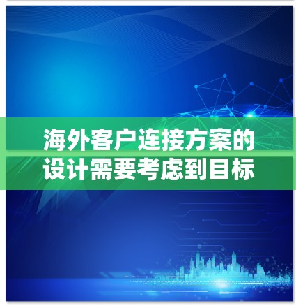 海外客户连接方案的设计需要考虑到目标客户的需求、业务流程以及法律法规。以下是一个总体的海外客户连接方案框架,供参考 海外客户连接方案的设计需要考虑到目标客户的需求、业务流程以及法律法规。以下是一个总体的海外客户连接方案框架,供参考