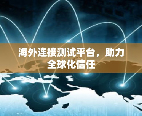 海外连接测试平台，助力全球化信任