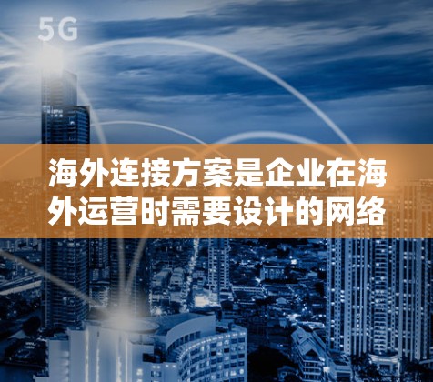 海外连接方案是企业在海外运营时需要设计的网络连接方式和策略，旨在确保业务的持续运行、数据的高效传输和安全。以下是一个详细的海外连接方案框架