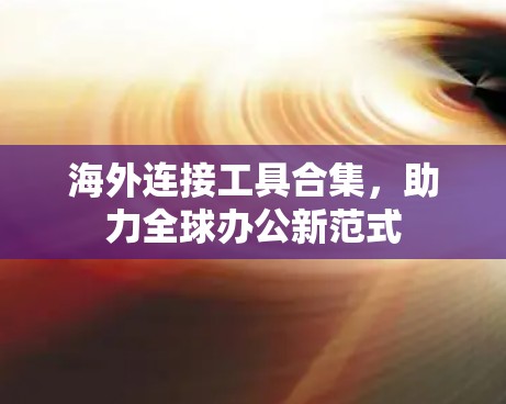 海外连接工具合集，助力全球办公新范式