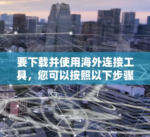 要下载并使用海外连接工具，您可以按照以下步骤进行操作