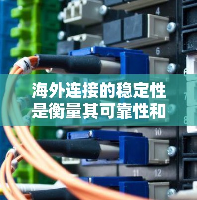 海外连接的稳定性是衡量其可靠性和响应速度的重要指标。以下是详细的分析框架,帮助您全面评估海外连接的稳定性 海外连接的稳定性是衡量其可靠性和响应速度的重要指标。以下是详细的分析框架,帮助您全面评估海外连接的稳定性