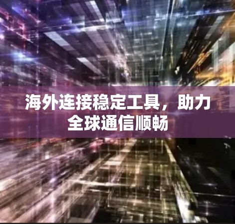 海外连接稳定工具，助力全球通信顺畅
