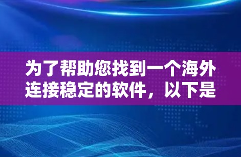 为了帮助您找到一个海外连接稳定的软件，以下是一些推荐和建议，结合了多种软件的优缺点，以满足不同的需求