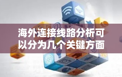 海外连接线路分析可以分为几个关键方面，包括技术特点、经济性和未来发展。以下是对这些线路的详细分析